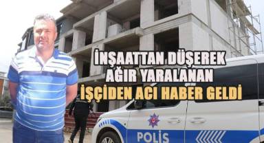 İnşaattan düşerek ağır yaralanan işçiden acı haber geldi
