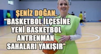 Şeniz Doğan; Basketbol İlçesine yeni basketbol antrenman sahaları yakışır
