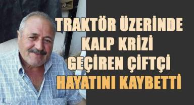 Traktörün üstünde kalp krizi geçiren çiftçi hayatını kaybetti