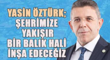 Yasin Öztürk, “şehrimize yakışır, bir balık hali inşa edeceğiz