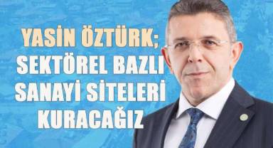 Yasin Öztürk, “Sektörel Bazlı Sanayi Siteleri kuracağız, mesleki eleman yetiştirme programları düzenleyeceğiz”