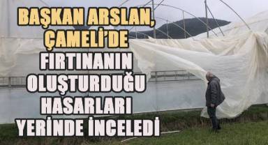 Başkan Arslan, Çameli’nde fırtınanın oluşturduğu hasarları yerinde inceledi