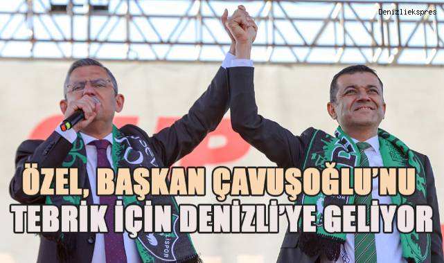 CHP lider Özel, Başkan Çavuşoğlu tebrik için Denizli’ye geliyor
