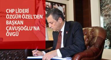 CHP lideri Özel’den Başkan Çavuşoğlu’na övgü