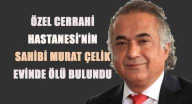 Özel Cerrahi Hastanesi'nin Sahibi Murat Çelik Evinde Ölü Bulundu