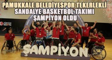 Pamukkale Belediyespor Tekerlekli Sandalye Basketbol Takımı şampiyon oldu