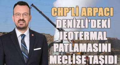 Arpacı, Denizli’de jeotermal patlamasını Meclis gündemine taşıdı