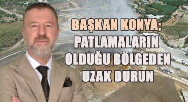 Başkan Konya; Patlamaların yaşandığı bölgeden uzak durun
