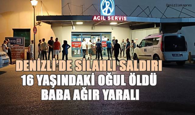 Denizli'de silahlı saldırı; 16 Yaşındaki oğul öldü, baba ağır yaralı