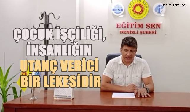 Eğitim Sen Denizli Şube Başkanı Hüseyin Özdemir; Çocuk İşçiliği İnsanlığın Utanç Verici Bir Lekesidir