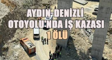 Aydın-Denizli Otoyolu'nda iş kazası: 1 ölü