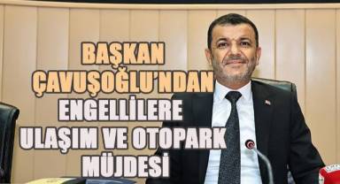 Başkan Çavuşoğlu’ndan engellilere otopark ve ulaşım müjdesi