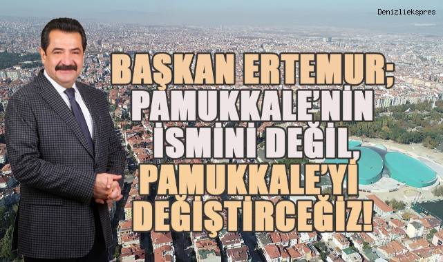 Başkan Ertemur; Pamukkale'nin ismini değil, Pamukkale'yi değiştireceğiz!