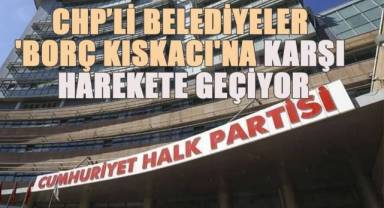 CHP'li Belediyeler 'Borç Kıskacı'na karşı harekete geçiyor