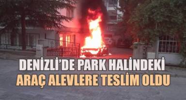Denizli’de park halindeki araç alevlere teslim oldu