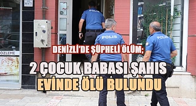 Denizli'de şüpheli ölüm; 2 Çocuk babası evinde ölü bulundu