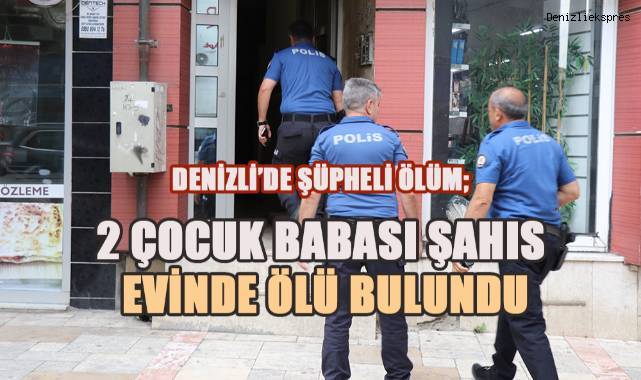 Denizli'de şüpheli ölüm; 2 Çocuk babası evinde ölü bulundu