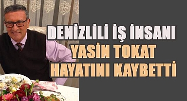 Denizlili iş insanı Yasin Tokat hayatını kaybetti