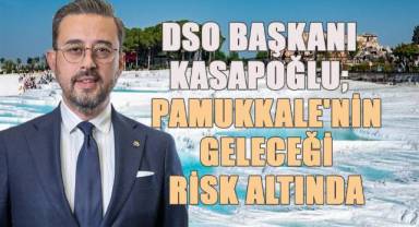 DSO Başkanı Kasapoğlu: Pamukkale büyük risk altında