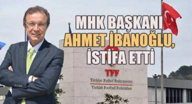 MHK Başkanı Ahmet İbanoğlu, görevinden istifa etti.