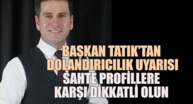 Başkan Tatık'tan dolandırıcılık uyarısı; sahte profillere karşı dikkatli olun