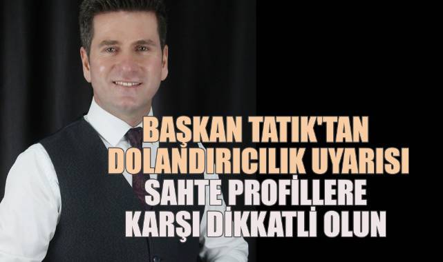 Başkan Tatık'tan dolandırıcılık uyarısı; sahte profillere karşı dikkatli olun