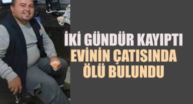 İki gündür kayıptı, evinin çatısında ölü bulundu