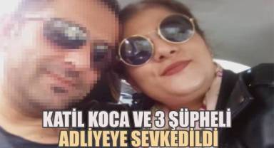 Katil koca ve 3 cinayet zanlısı adliyeye sevkedildi