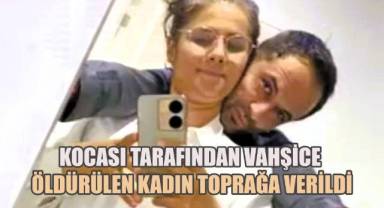 Kocası tarafından vahşice öldüürülen kadın toprağa verildi