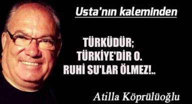 TÜRKÜDÜR; TÜRKİYE'DİR O. RUHİ SU'LAR ÖLMEZ!..