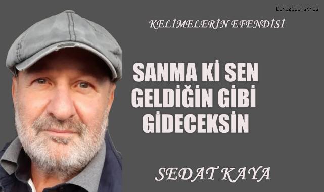 SANMA Kİ SEN GELDİĞİN GİBİ GİDECEKSİN