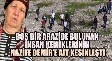 Boş arazide bulunan insan kemiklerinin,Nazife Demir’e ait olduğu DNA testleriyle kesinleşti