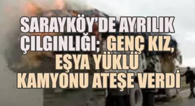 Sarayköy’de Ayrılık Çılgınlığı: Genç Kız Eşya Yüklü Kamyonu Ateşe Verdi