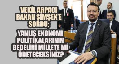 Vekil Arpacı, Bakan Şimşek'e sordu; Yanlış Ekonomi Politikalarının Bedelini Millete mi Ödeteceksiniz?