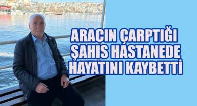 Aracın çarptığı şahıs hastanede hayatını kaybetti
