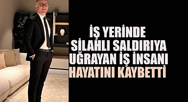 İş yerinde silahlı saldırıya uğrayan iş insanı hayatını kaybetti