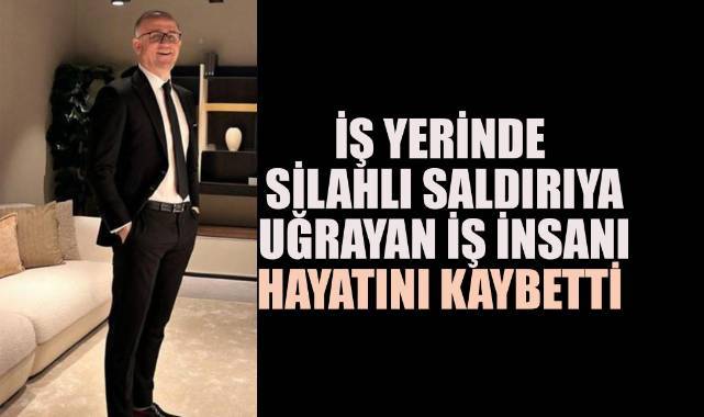 İş yerinde silahlı saldırıya uğrayan iş insanı hayatını kaybetti