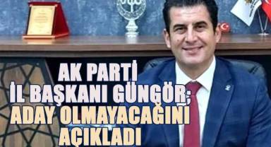 AK Paryi İl Başkanı Güngör, Aday olmayacağını açıkladı
