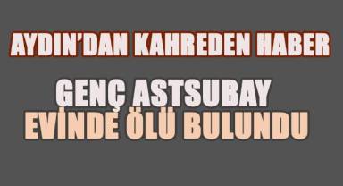 Aydın’dan Kahreden Haber; Genç Astsubay Evinde Ölü Bulundu
