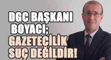 DGC Başkanı Boyacı; gazetecilik suç değildir!