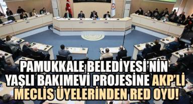 PAMUKKALE BELEDİYESİ’NİN YAŞLI BAKIMEVİ PROJESİNE AKP’Lİ MECLİS ÜYELERİNDEN RED OYU!