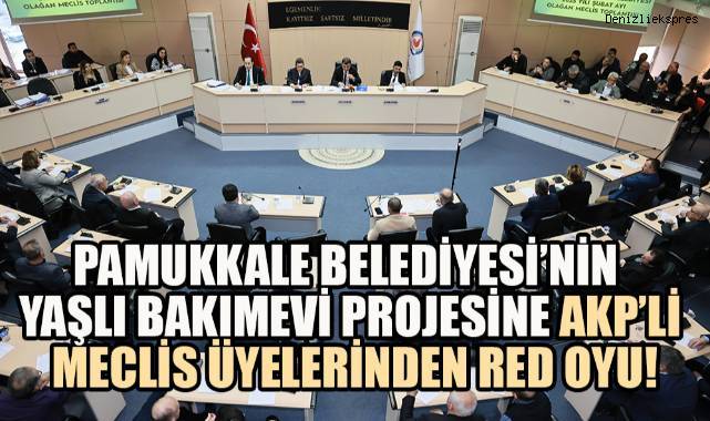 PAMUKKALE BELEDİYESİ’NİN YAŞLI BAKIMEVİ PROJESİNE AKP’Lİ MECLİS ÜYELERİNDEN RED OYU!