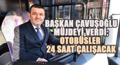 Başkan Çavuşoğlu müjdeyi verdi; otobüsler 24 saat çalışacak