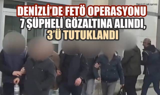 Denizli'de FETÖ Operasyonu: 7 Şüpheli Gözaltına Alındı, 3'ü Tutuklandı