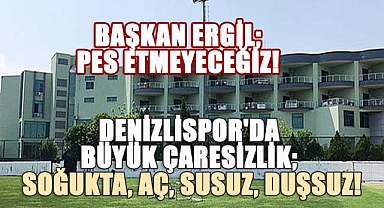 Denizlispor'da büyük çaresizlik; Soğukta, aç, susuz, duşsuz!