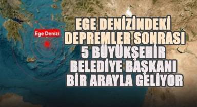 Ege denizindeki depremler sonrası 5 Büyükşehir belediye başkanı bir arayla geliyor