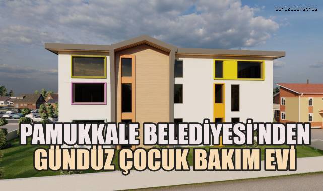 PAMUKKALE BELEDİYESİ’NDEN GÜNDÜZ ÇOCUK BAKIM EVİ PROJESİ