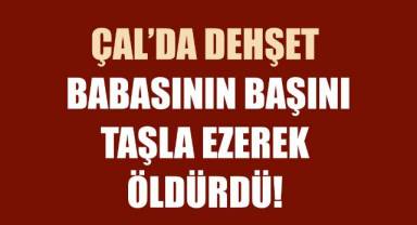 Çal'da dehşet: Babasının başını taşla ezerek öldürdü!