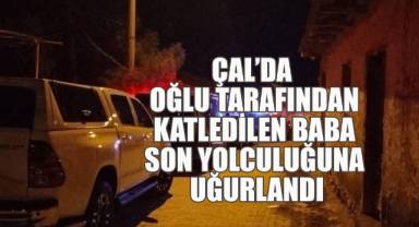 ÇAL’DA OĞLU TARAFINDAN KATLEDİLEN BABA SON YOLCULUĞUNA UĞURLANDI