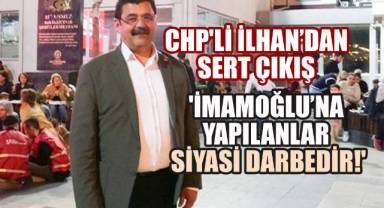 CHP'li İlhan'dan Sert Çıkış: 'İmamoğlu'na Yapılanlar Siyasi Darbedir!'